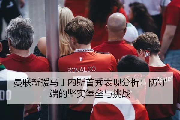 曼联新援马丁内斯首秀表现分析：防守端的坚实堡垒与挑战
